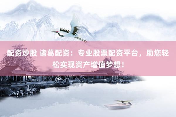 配资炒股 诸葛配资：专业股票配资平台，助您轻松实现资产增值梦想！