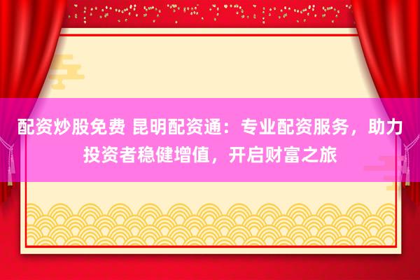 配资炒股免费 昆明配资通：专业配资服务，助力投资者稳健增值，开启财富之旅