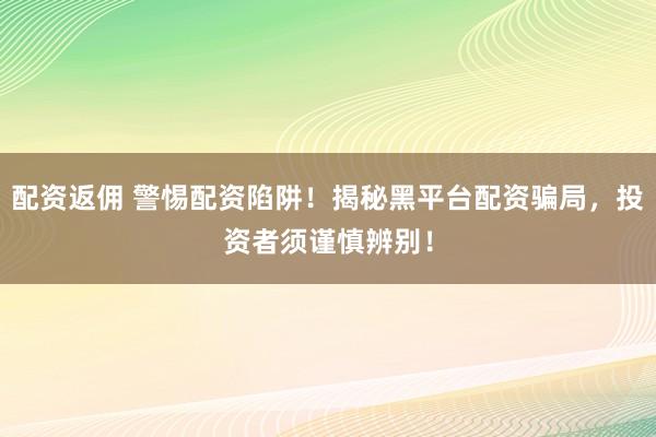 配资返佣 警惕配资陷阱！揭秘黑平台配资骗局，投资者须谨慎辨别！