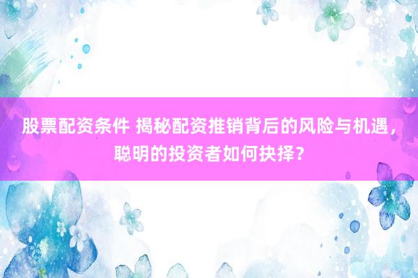 股票配资条件 揭秘配资推销背后的风险与机遇，聪明的投资者如何抉择？