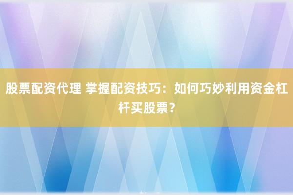 股票配资代理 掌握配资技巧：如何巧妙利用资金杠杆买股票？