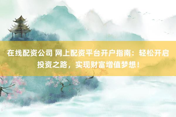 在线配资公司 网上配资平台开户指南：轻松开启投资之路，实现财富增值梦想！
