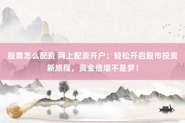 股票怎么配资 网上配资开户：轻松开启股市投资新旅程，资金倍增不是梦！