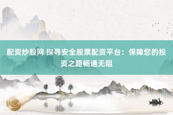 配资炒股网 探寻安全股票配资平台：保障您的投资之路畅通无阻