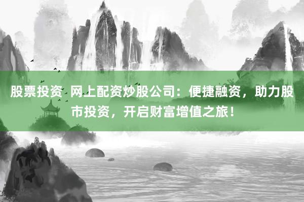 股票投资  网上配资炒股公司：便捷融资，助力股市投资，开启财富增值之旅！
