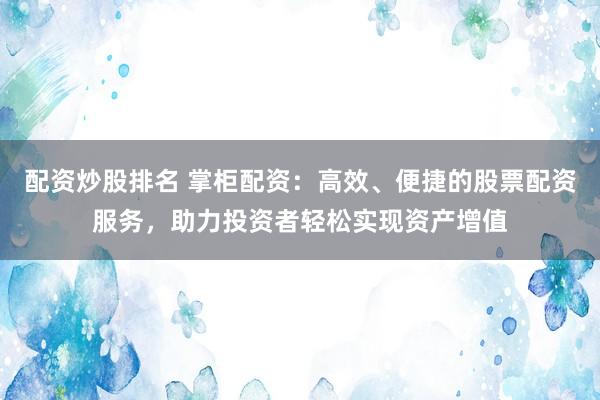 配资炒股排名 掌柜配资：高效、便捷的股票配资服务，助力投资者轻松实现资产增值