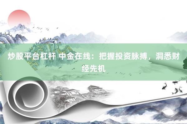 炒股平台杠杆 中金在线：把握投资脉搏，洞悉财经先机
