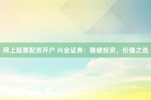 网上股票配资开户 兴业证券：稳健投资，价值之选