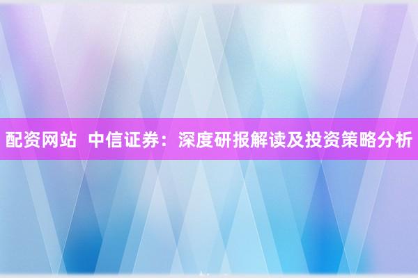 配资网站  中信证券：深度研报解读及投资策略分析