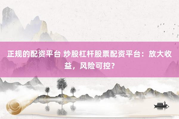 正规的配资平台 炒股杠杆股票配资平台：放大收益，风险可控？