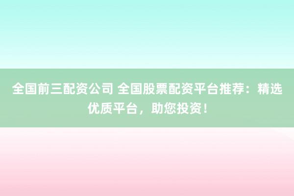 全国前三配资公司 全国股票配资平台推荐：精选优质平台，助您投资！