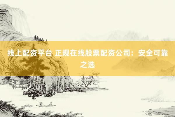线上配资平台 正规在线股票配资公司：安全可靠之选