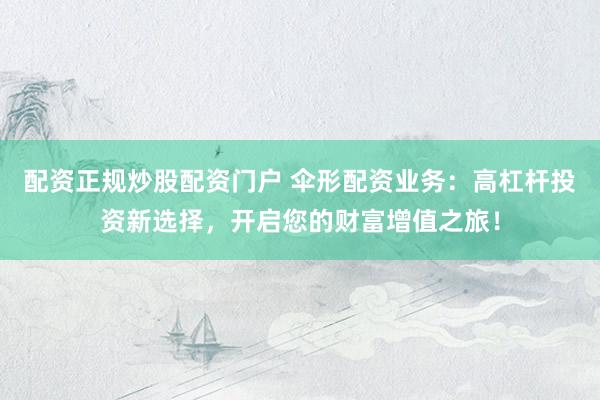 配资正规炒股配资门户 伞形配资业务：高杠杆投资新选择，开启您的财富增值之旅！