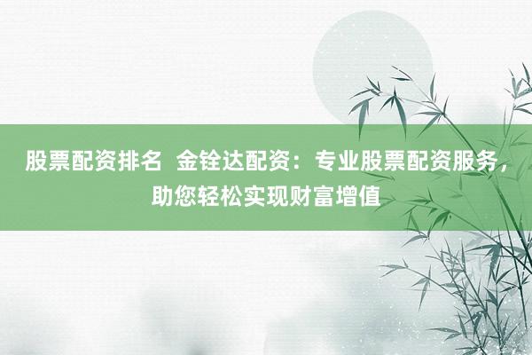 股票配资排名  金铨达配资：专业股票配资服务，助您轻松实现财富增值