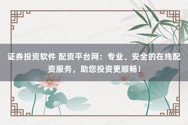 证券投资软件 配资平台网：专业、安全的在线配资服务，助您投资更顺畅！