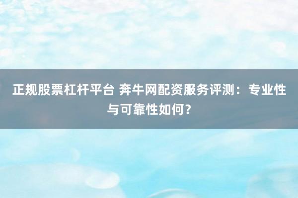 正规股票杠杆平台 奔牛网配资服务评测：专业性与可靠性如何？