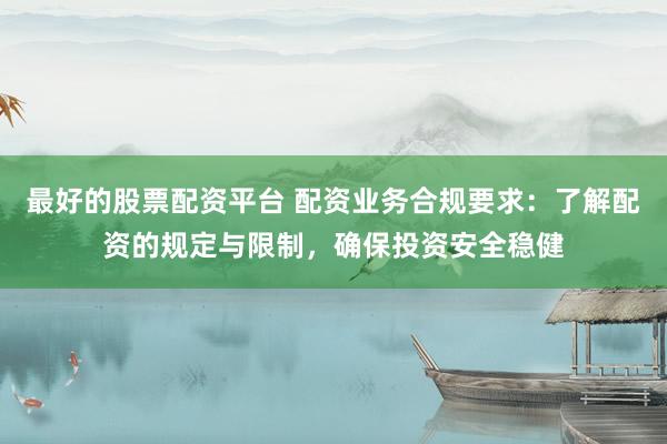 最好的股票配资平台 配资业务合规要求：了解配资的规定与限制，确保投资安全稳健