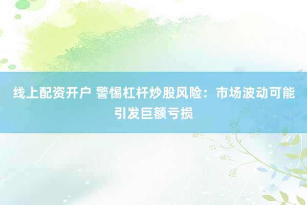 线上配资开户 警惕杠杆炒股风险：市场波动可能引发巨额亏损