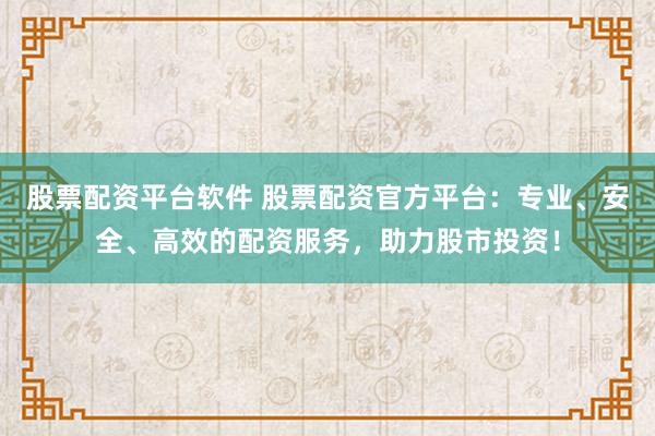 股票配资平台软件 股票配资官方平台：专业、安全、高效的配资服务，助力股市投资！