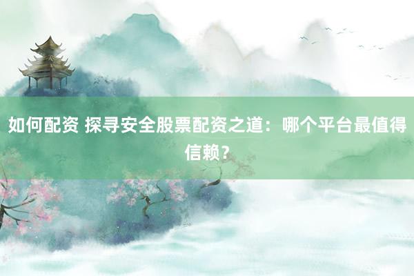 如何配资 探寻安全股票配资之道：哪个平台最值得信赖？