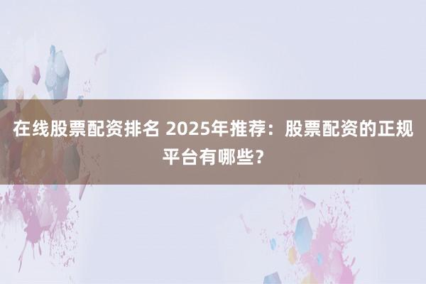 在线股票配资排名 2025年推荐：股票配资的正规平台有哪些？