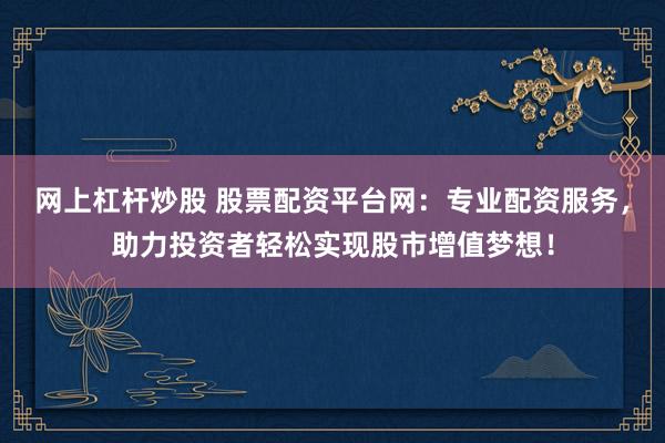 网上杠杆炒股 股票配资平台网：专业配资服务，助力投资者轻松实现股市增值梦想！