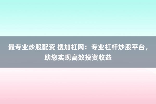 最专业炒股配资 搜加杠网：专业杠杆炒股平台，助您实现高效投资收益