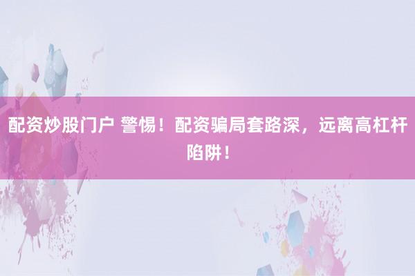 配资炒股门户 警惕！配资骗局套路深，远离高杠杆陷阱！