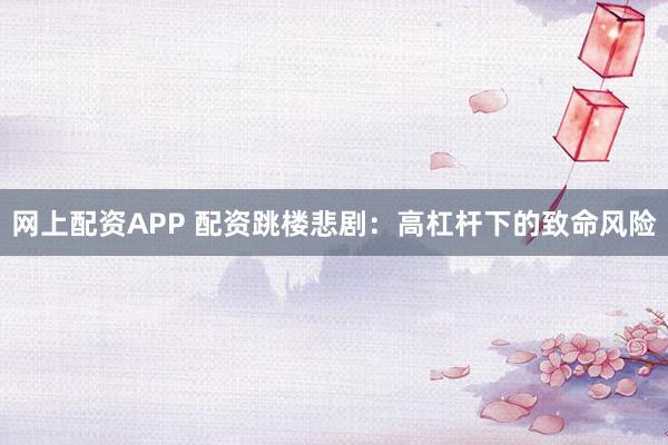 网上配资APP 配资跳楼悲剧：高杠杆下的致命风险