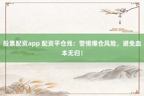 股票配资app 配资平仓线：警惕爆仓风险，避免血本无归！