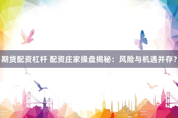 期货配资杠杆 配资庄家操盘揭秘：风险与机遇并存？