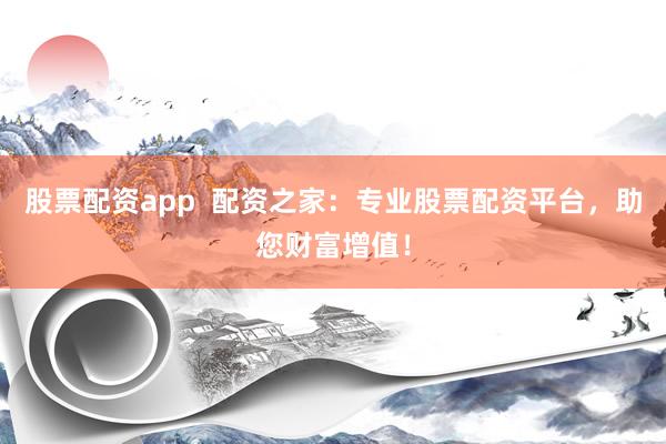 股票配资app  配资之家：专业股票配资平台，助您财富增值！