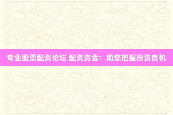 专业股票配资论坛 配资资金：助您把握投资良机