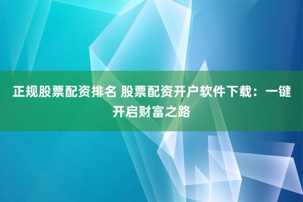 正规股票配资排名 股票配资开户软件下载：一键开启财富之路