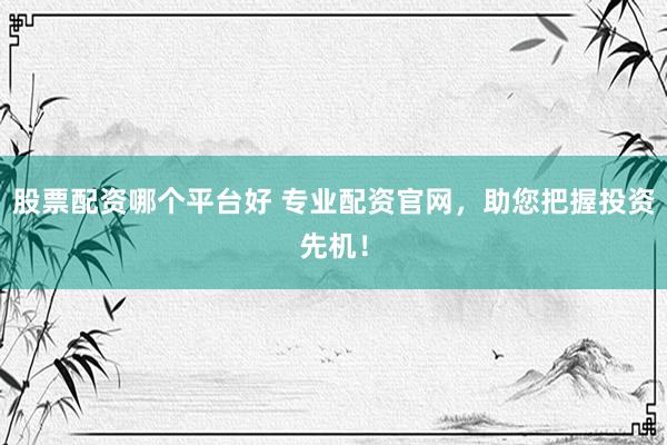 股票配资哪个平台好 专业配资官网，助您把握投资先机！