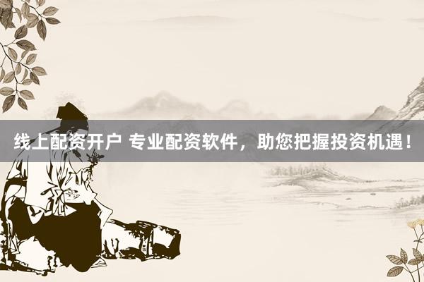 线上配资开户 专业配资软件，助您把握投资机遇！