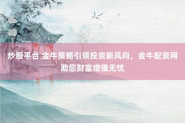 炒股平台 金牛策略引领投资新风向，金牛配资网助您财富增值无忧