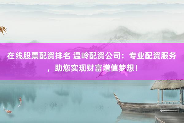 在线股票配资排名 温岭配资公司：专业配资服务，助您实现财富增值梦想！
