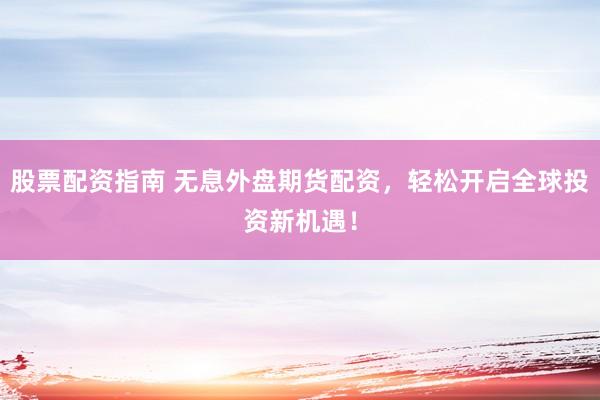 股票配资指南 无息外盘期货配资，轻松开启全球投资新机遇！