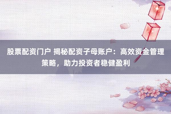 股票配资门户 揭秘配资子母账户：高效资金管理策略，助力投资者稳健盈利
