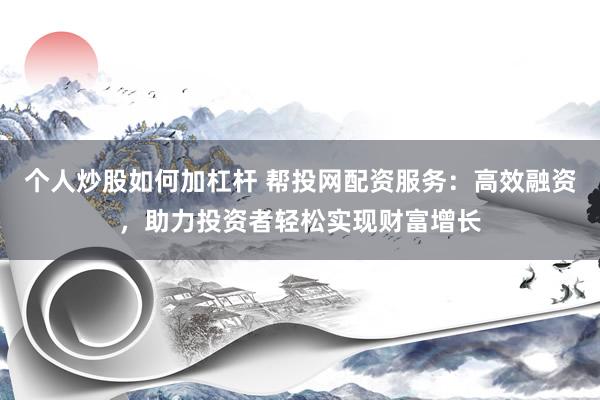 个人炒股如何加杠杆 帮投网配资服务：高效融资，助力投资者轻松实现财富增长
