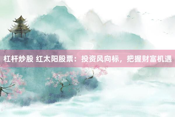 杠杆炒股 红太阳股票：投资风向标，把握财富机遇