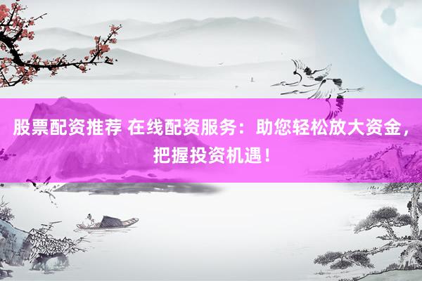 股票配资推荐 在线配资服务：助您轻松放大资金，把握投资机遇！