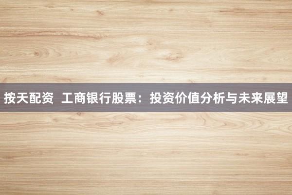 按天配资  工商银行股票：投资价值分析与未来展望