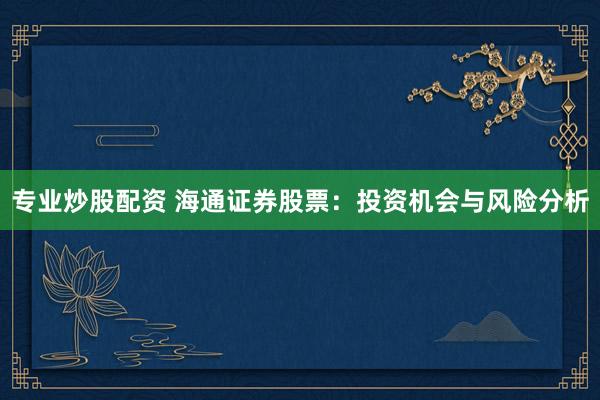 专业炒股配资 海通证券股票：投资机会与风险分析