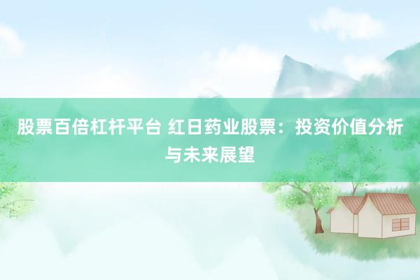 股票百倍杠杆平台 红日药业股票：投资价值分析与未来展望