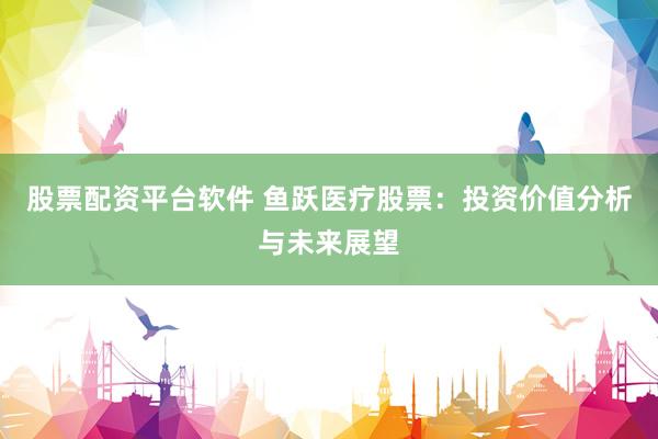 股票配资平台软件 鱼跃医疗股票：投资价值分析与未来展望