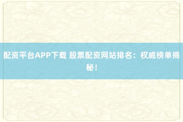 配资平台APP下载 股票配资网站排名：权威榜单揭秘！