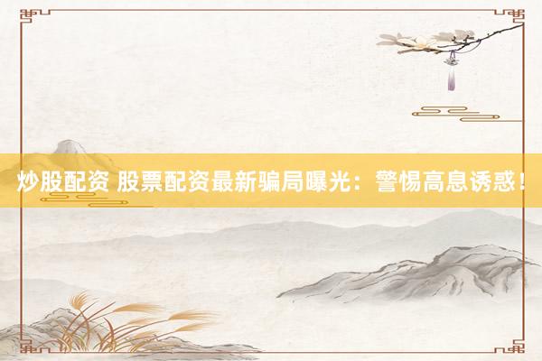 炒股配资 股票配资最新骗局曝光：警惕高息诱惑！