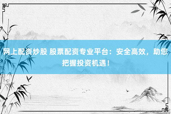 网上配资炒股 股票配资专业平台：安全高效，助您把握投资机遇！